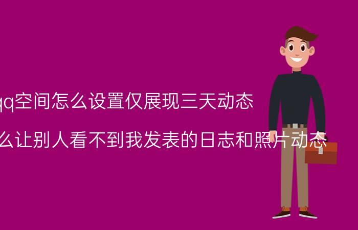 qq空间怎么设置仅展现三天动态 qq空间怎么让别人看不到我发表的日志和照片动态？